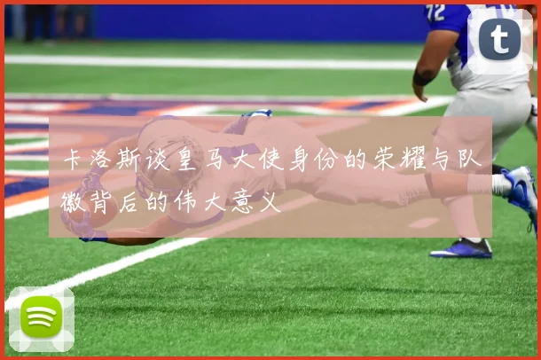 卡洛斯谈皇马大使身份的荣耀与队徽背后的伟大意义