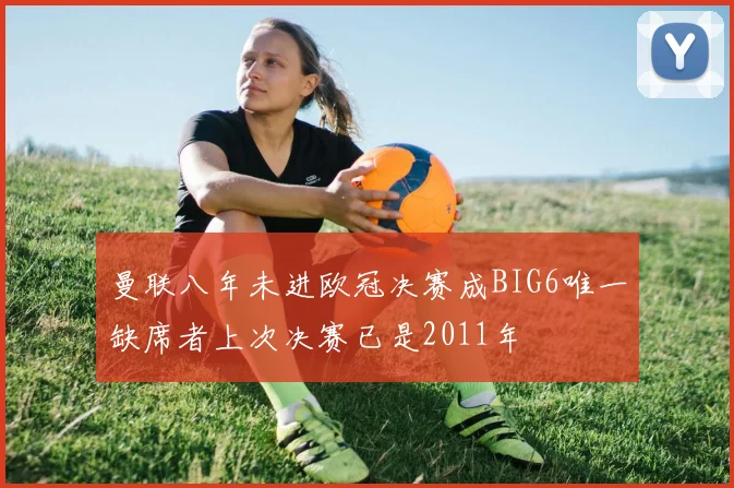 曼联八年未进欧冠决赛成BIG6唯一缺席者上次决赛已是2011年
